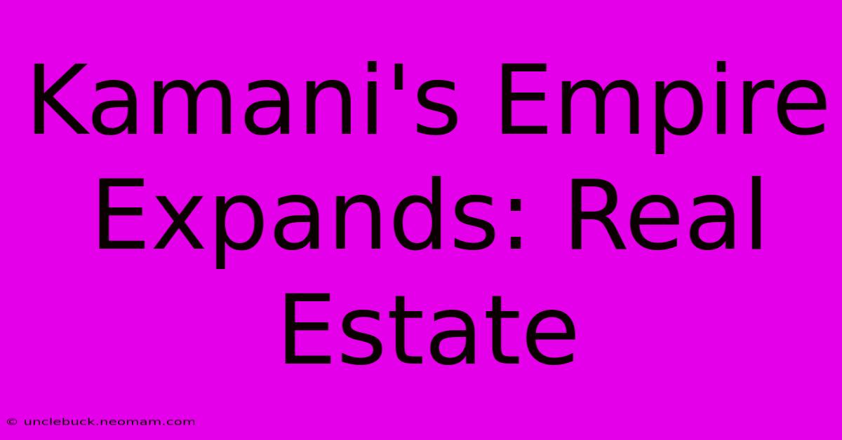 Kamani's Empire Expands: Real Estate