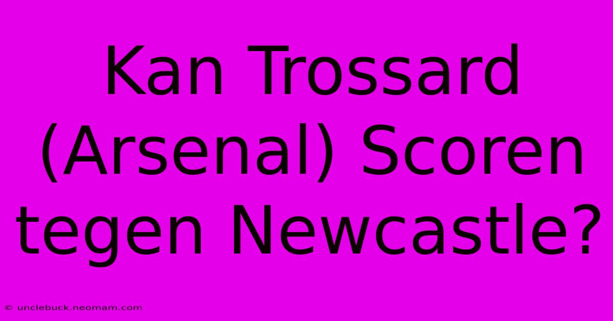 Kan Trossard (Arsenal) Scoren Tegen Newcastle?