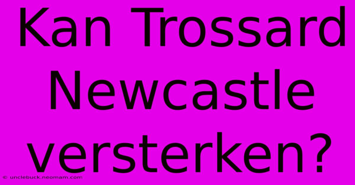 Kan Trossard Newcastle Versterken?