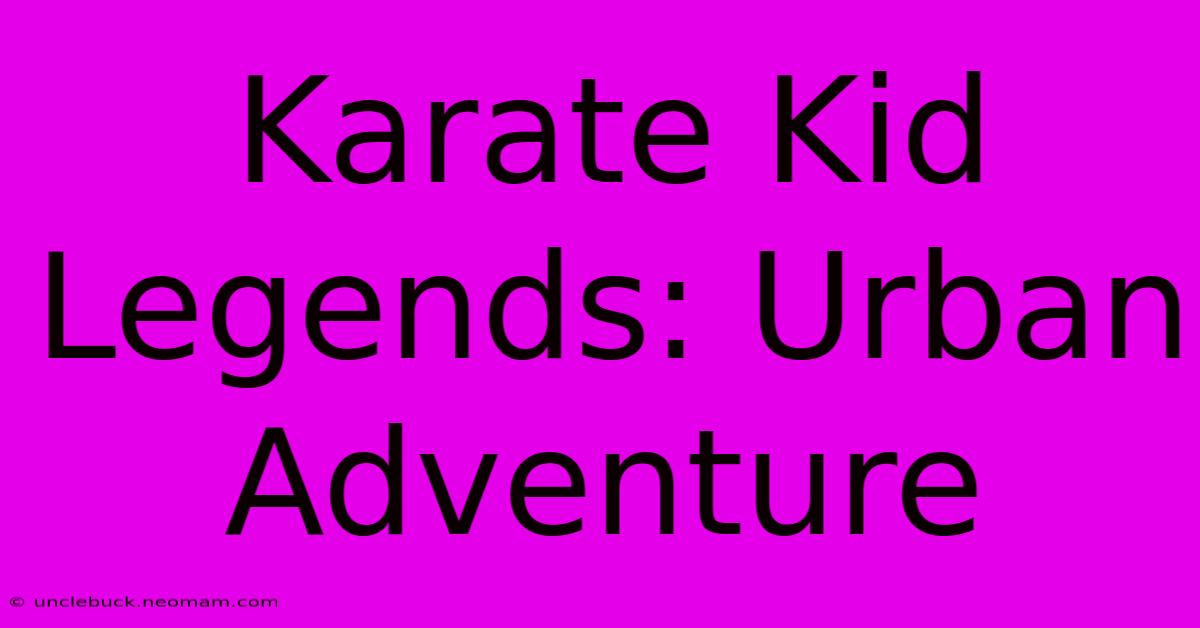 Karate Kid Legends: Urban Adventure