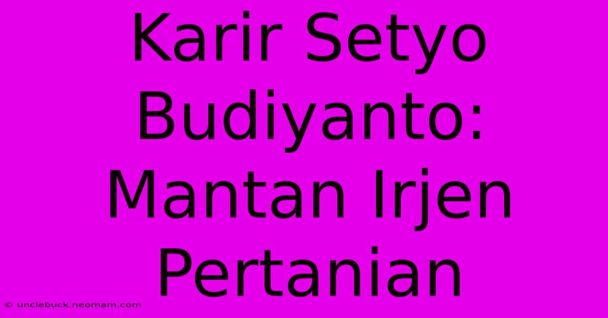 Karir Setyo Budiyanto: Mantan Irjen Pertanian