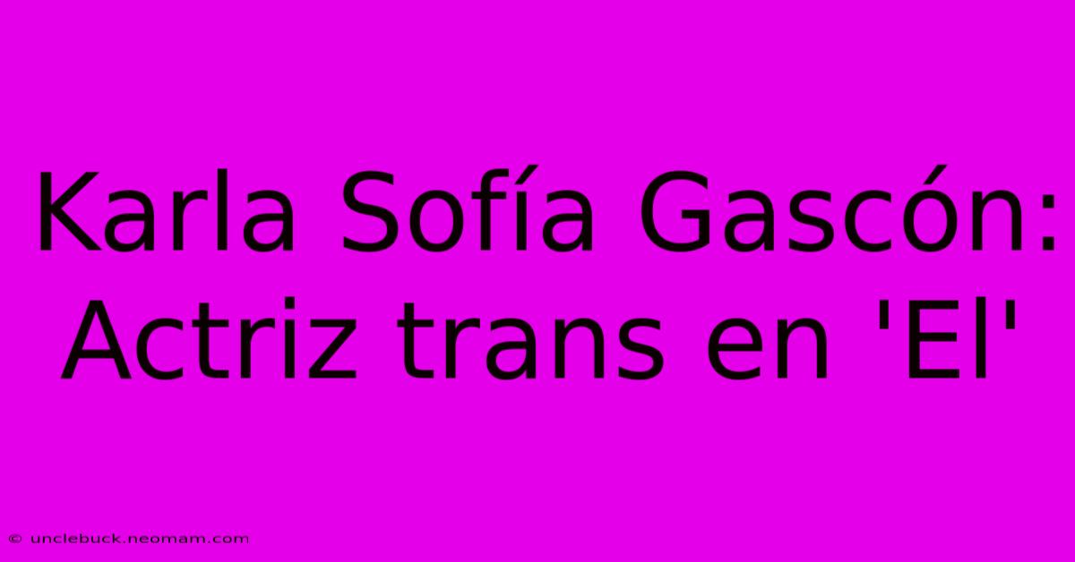 Karla Sofía Gascón: Actriz Trans En 'El'