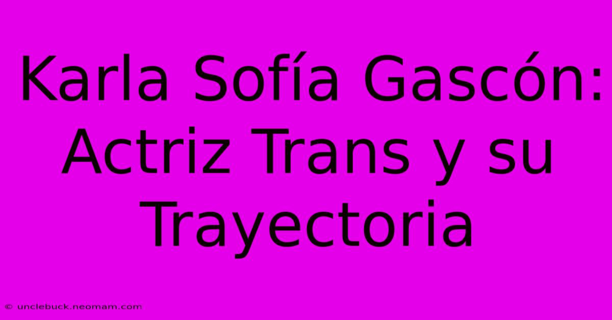 Karla Sofía Gascón: Actriz Trans Y Su Trayectoria