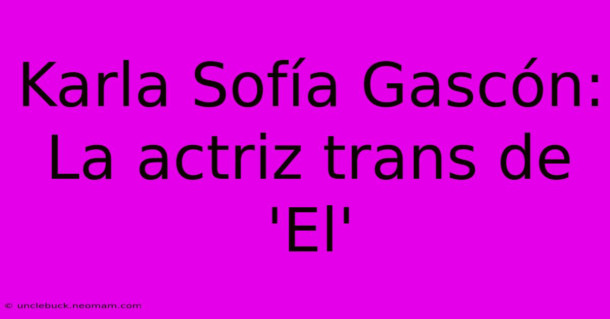 Karla Sofía Gascón: La Actriz Trans De 'El'