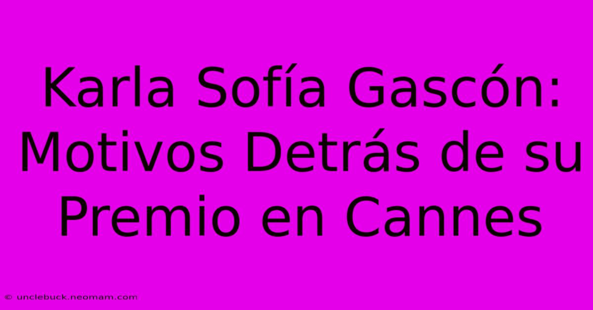 Karla Sofía Gascón: Motivos Detrás De Su Premio En Cannes 