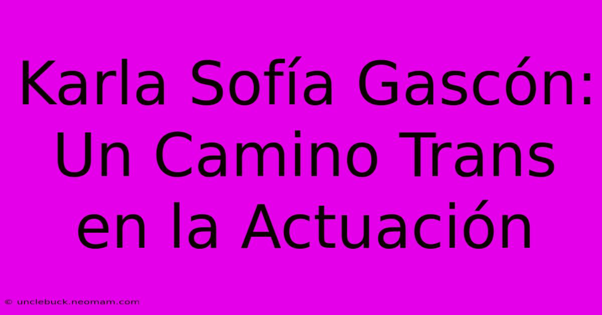 Karla Sofía Gascón: Un Camino Trans En La Actuación