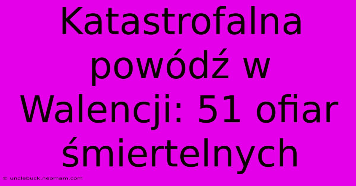 Katastrofalna Powódź W Walencji: 51 Ofiar Śmiertelnych