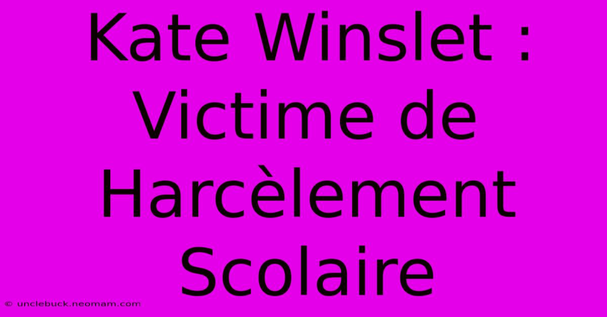 Kate Winslet : Victime De Harcèlement Scolaire