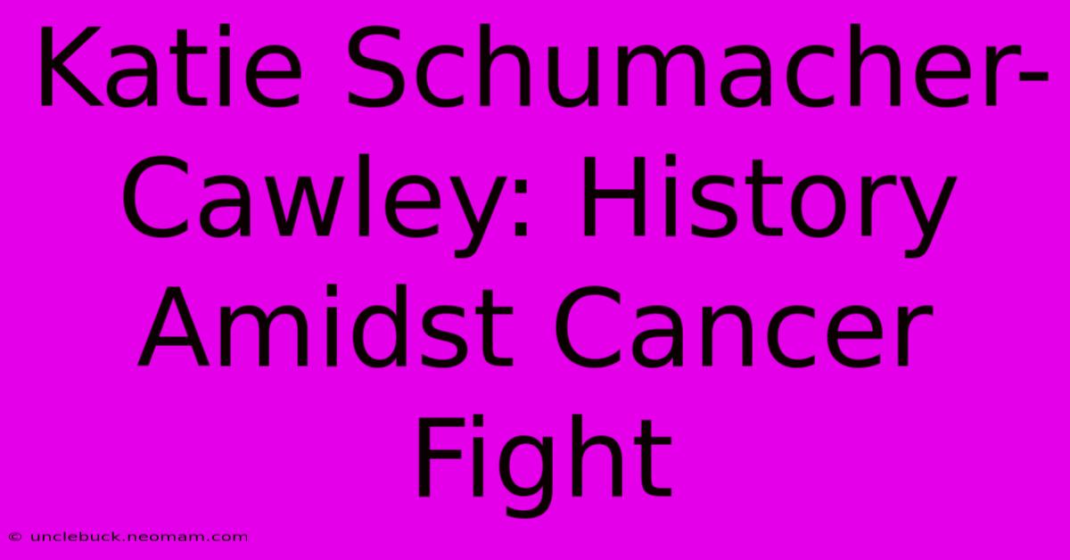 Katie Schumacher-Cawley: History Amidst Cancer Fight