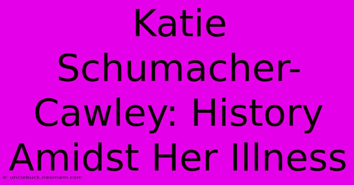 Katie Schumacher-Cawley: History Amidst Her Illness