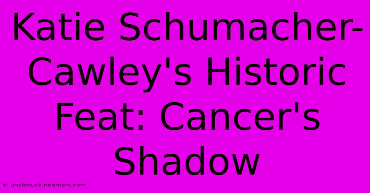 Katie Schumacher-Cawley's Historic Feat: Cancer's Shadow