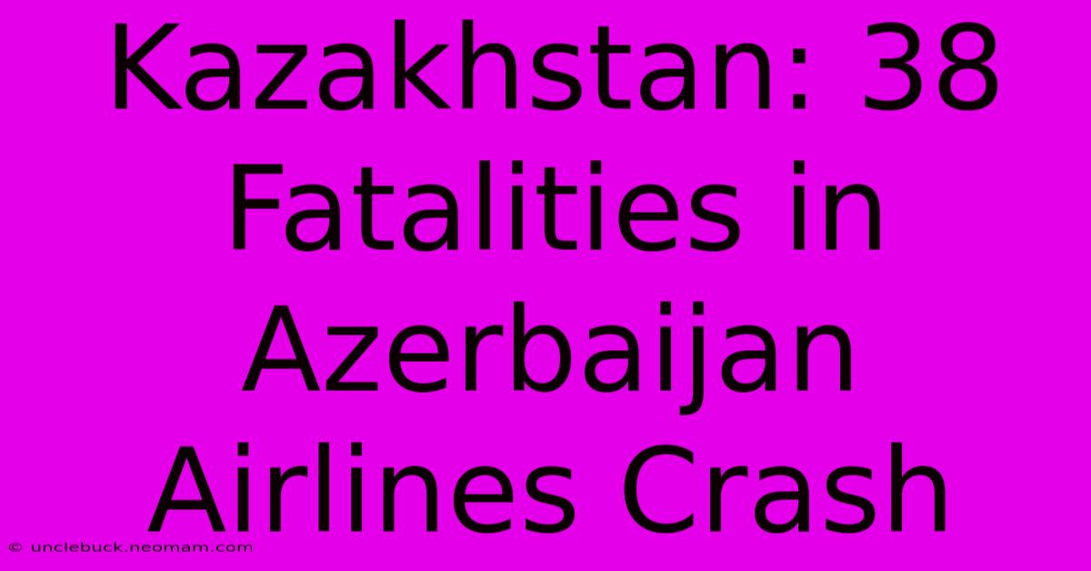 Kazakhstan: 38 Fatalities In Azerbaijan Airlines Crash