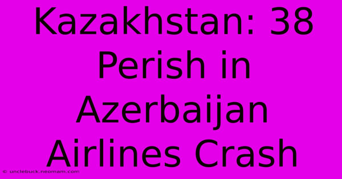 Kazakhstan: 38 Perish In Azerbaijan Airlines Crash