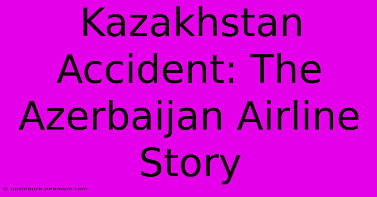 Kazakhstan Accident: The Azerbaijan Airline Story