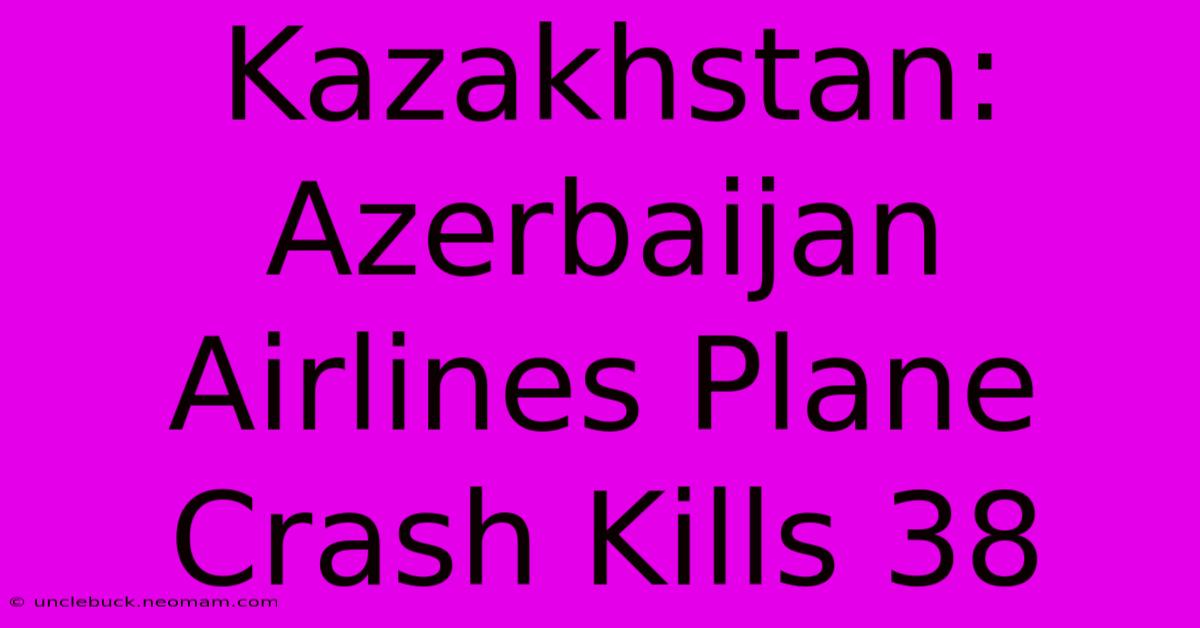 Kazakhstan: Azerbaijan Airlines Plane Crash Kills 38