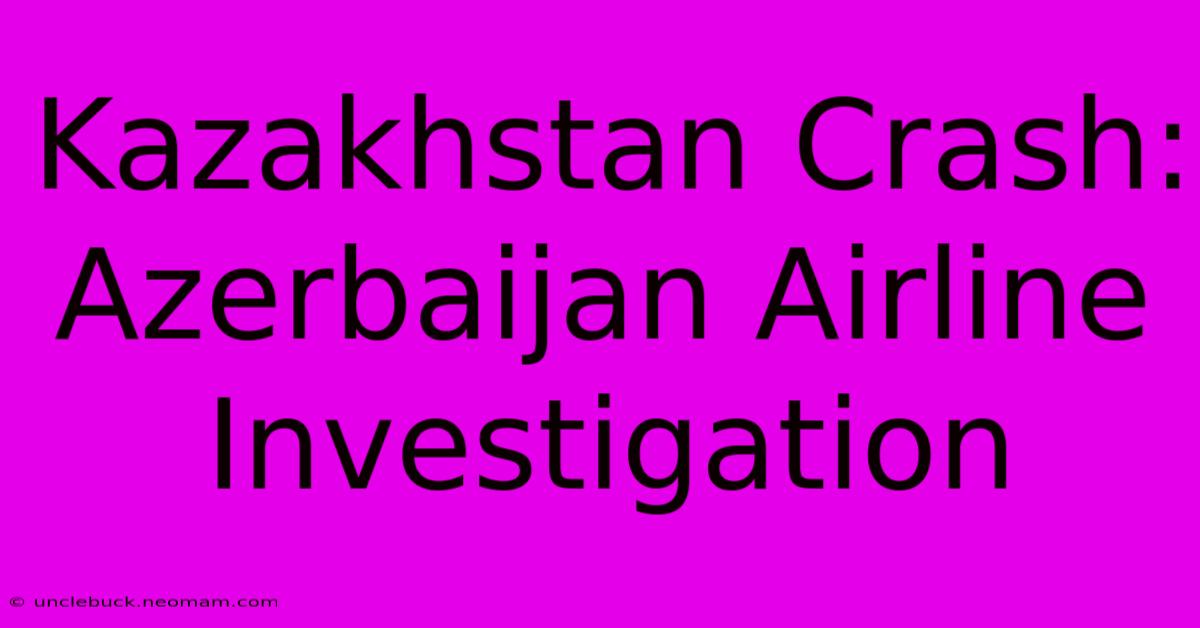 Kazakhstan Crash: Azerbaijan Airline Investigation