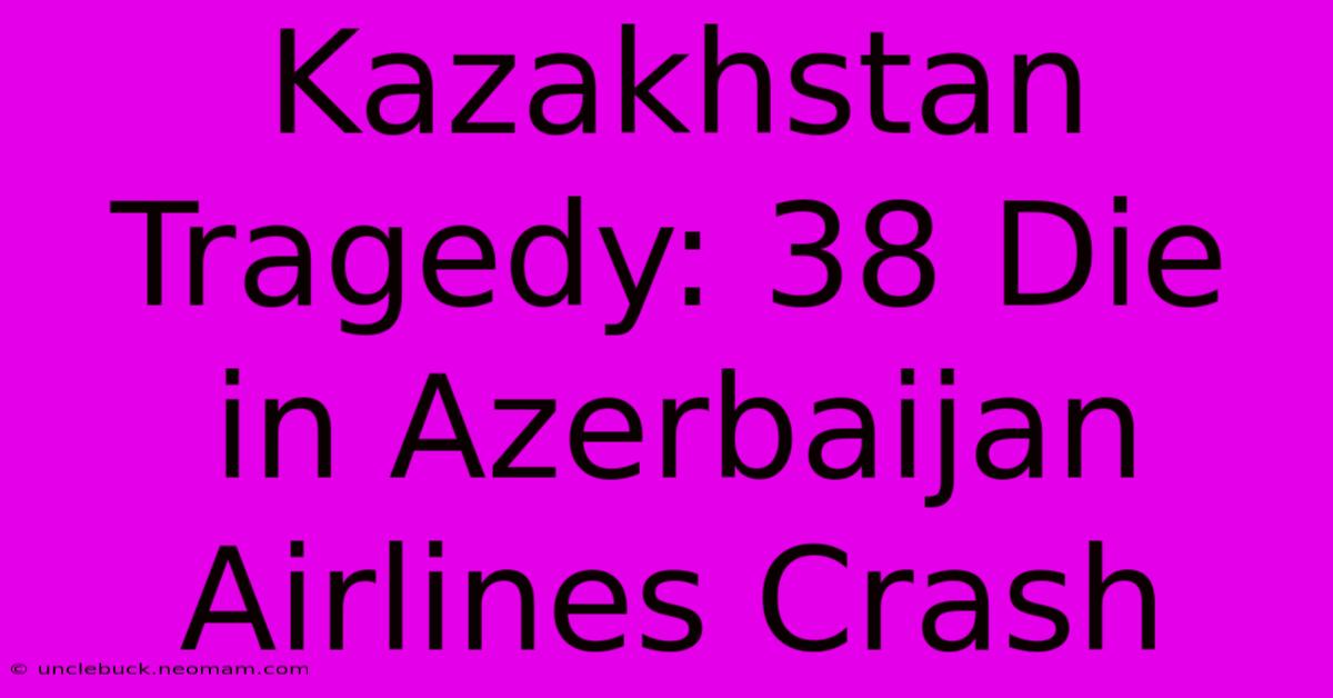 Kazakhstan Tragedy: 38 Die In Azerbaijan Airlines Crash