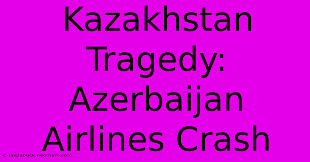 Kazakhstan Tragedy: Azerbaijan Airlines Crash