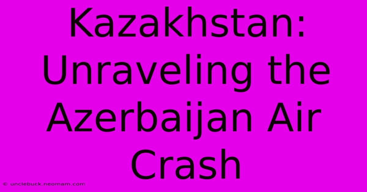 Kazakhstan: Unraveling The Azerbaijan Air Crash