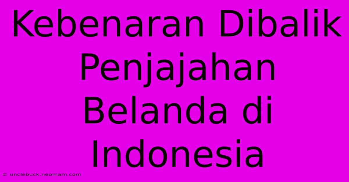 Kebenaran Dibalik Penjajahan Belanda Di Indonesia