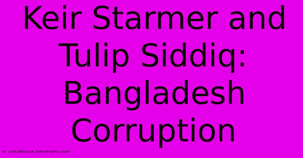 Keir Starmer And Tulip Siddiq: Bangladesh Corruption