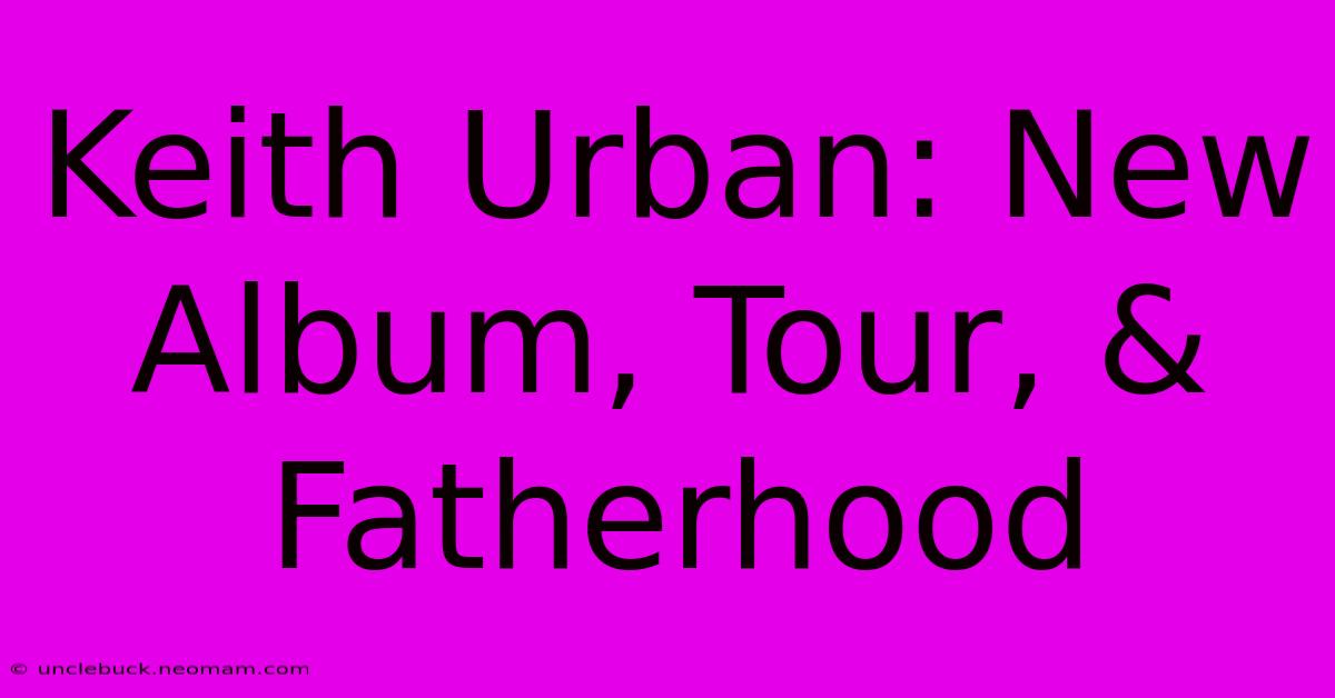 Keith Urban: New Album, Tour, & Fatherhood