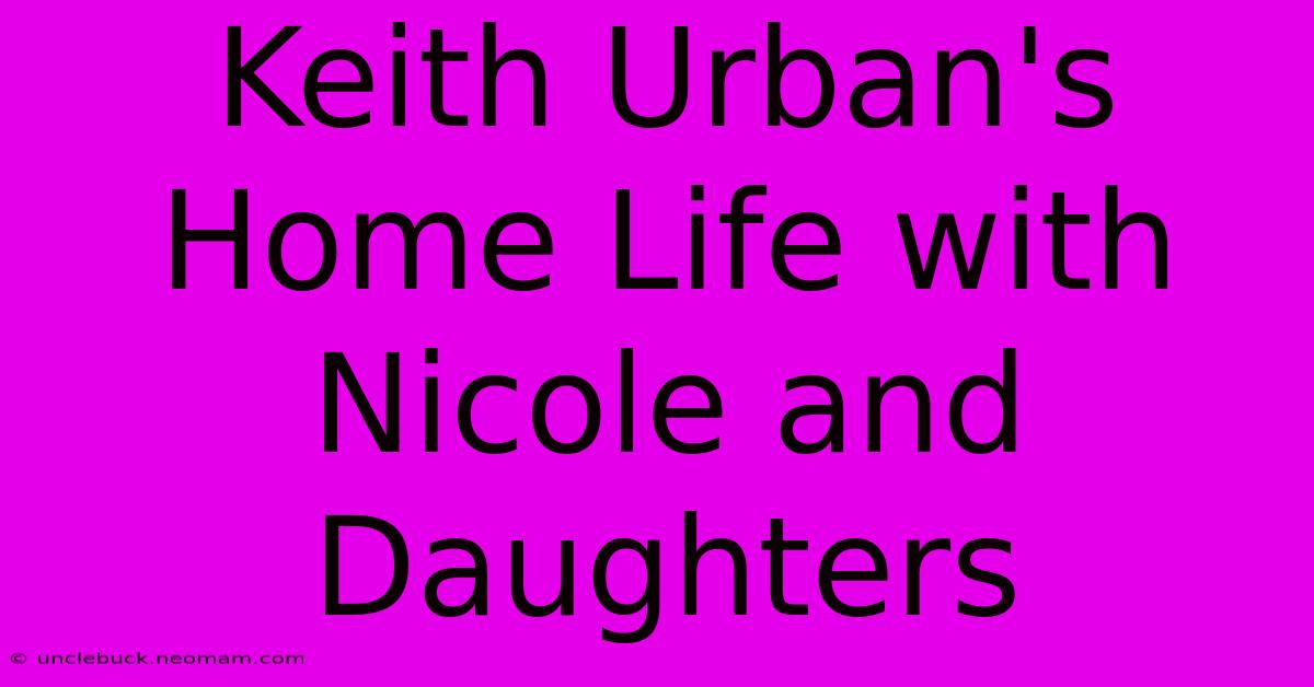 Keith Urban's Home Life With Nicole And Daughters