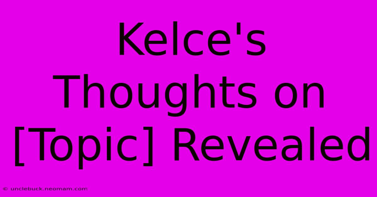 Kelce's Thoughts On [Topic] Revealed