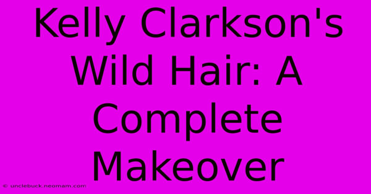 Kelly Clarkson's Wild Hair: A Complete Makeover