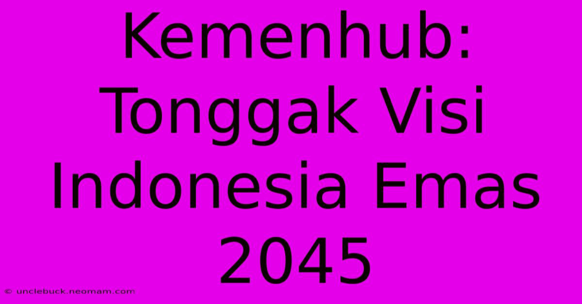 Kemenhub:  Tonggak Visi Indonesia Emas 2045