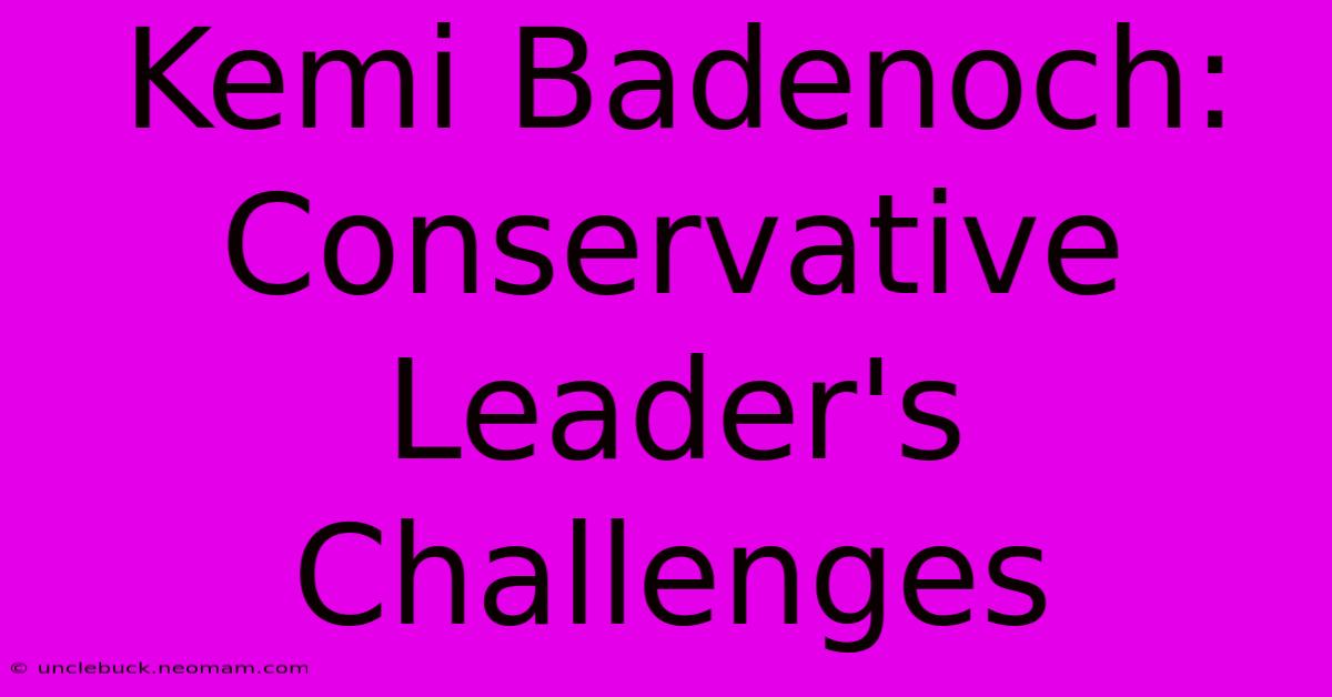 Kemi Badenoch:  Conservative Leader's Challenges 