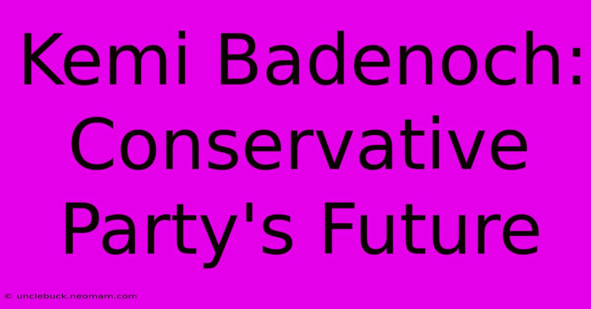 Kemi Badenoch: Conservative Party's Future 