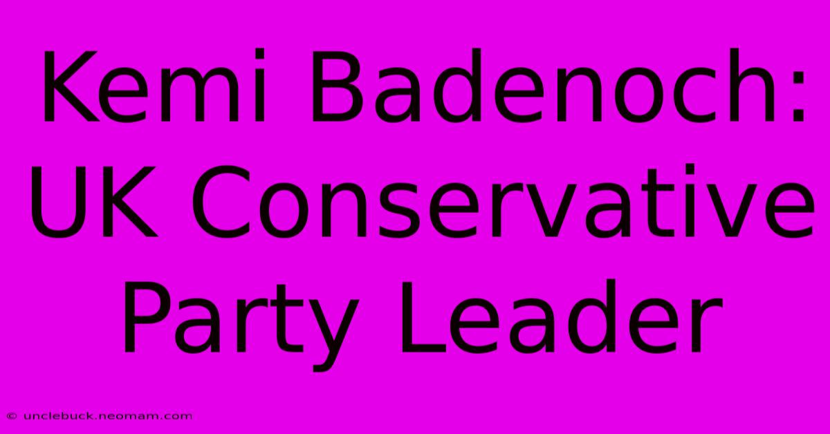 Kemi Badenoch: UK Conservative Party Leader 