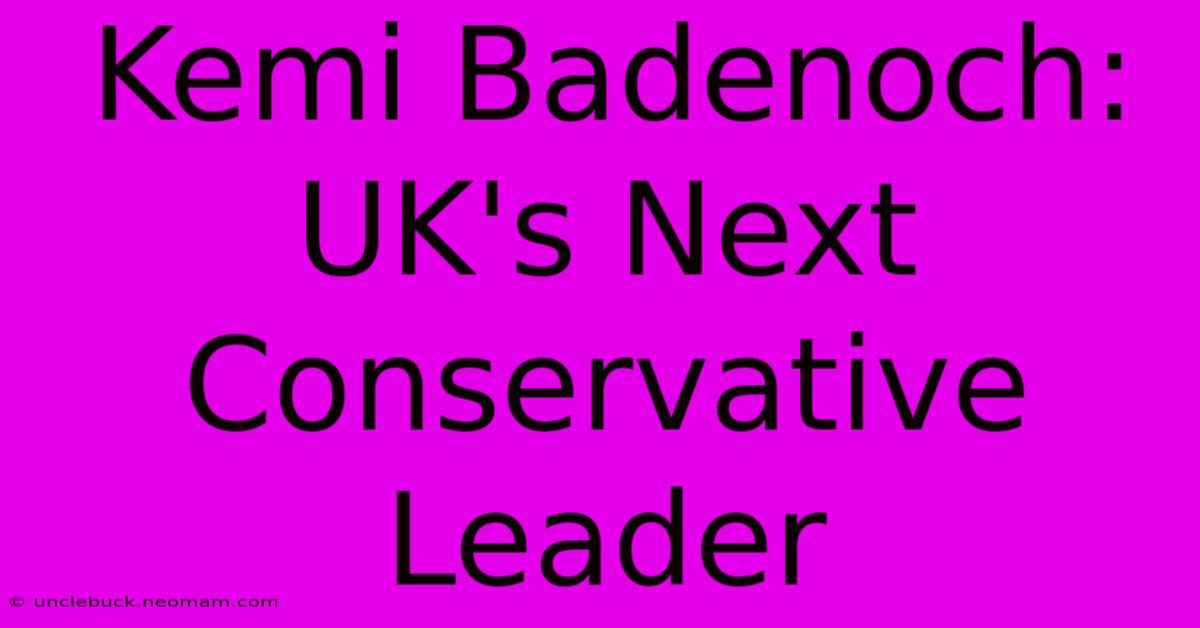 Kemi Badenoch: UK's Next Conservative Leader 