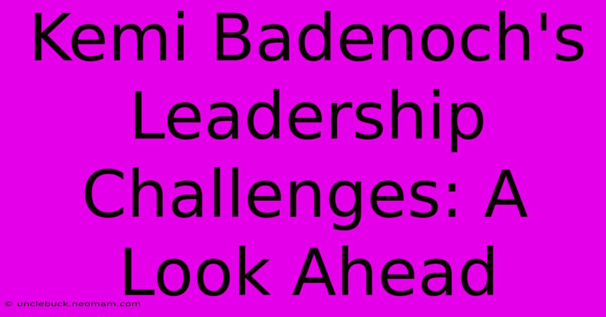 Kemi Badenoch's Leadership Challenges: A Look Ahead