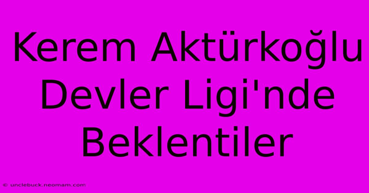 Kerem Aktürkoğlu Devler Ligi'nde Beklentiler 