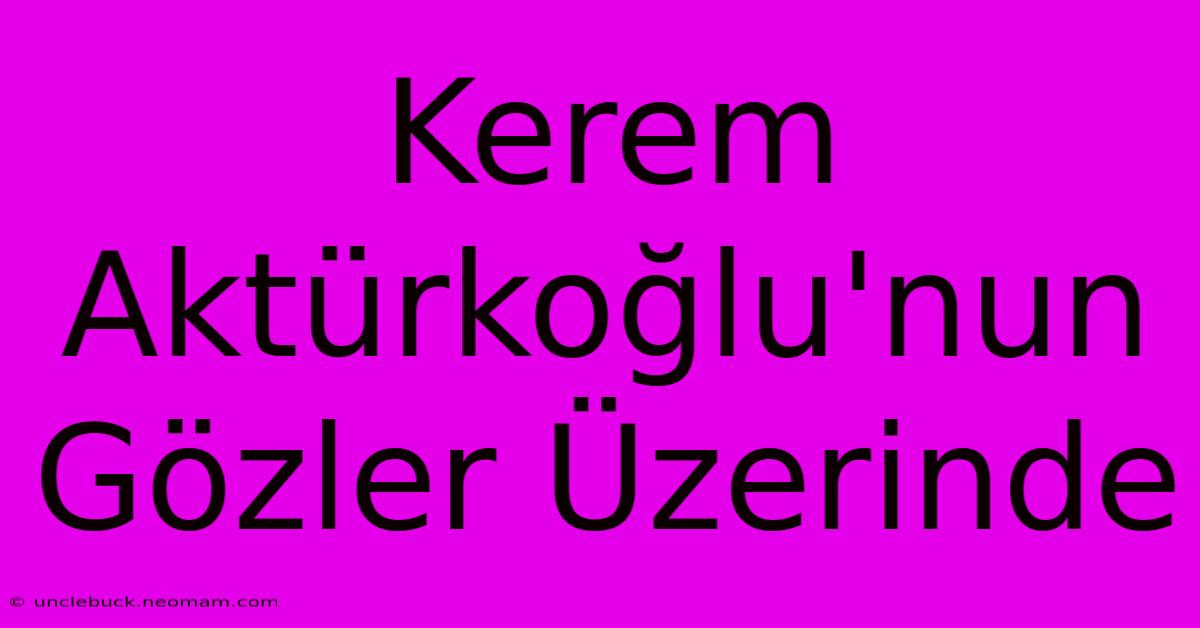 Kerem Aktürkoğlu'nun Gözler Üzerinde