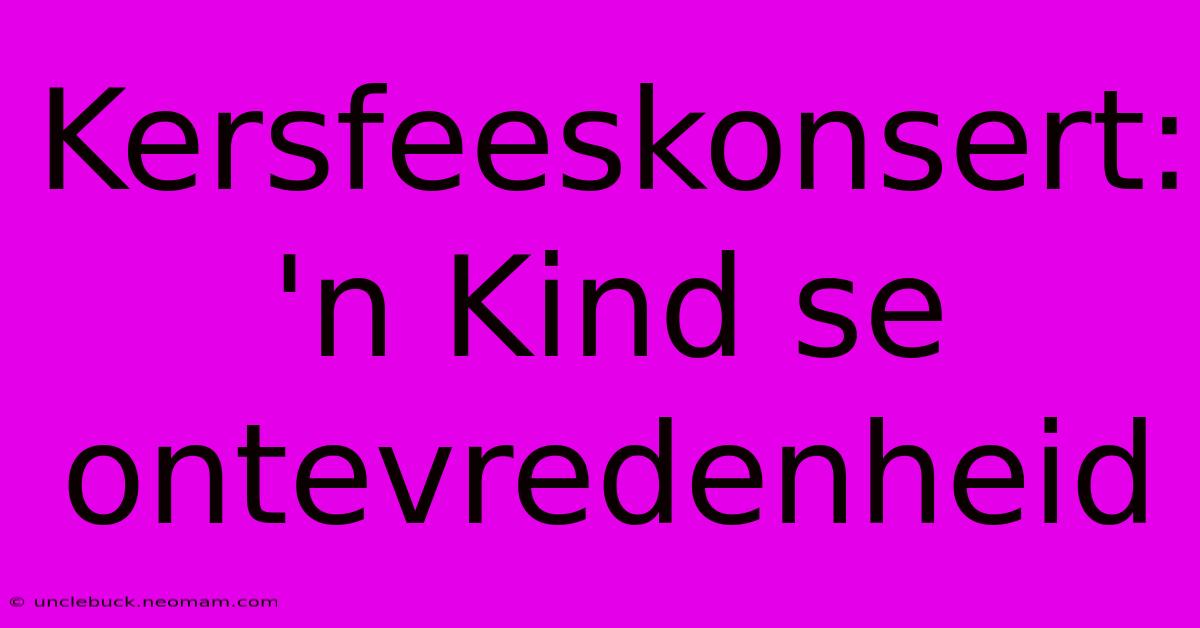 Kersfeeskonsert:  'n Kind Se Ontevredenheid