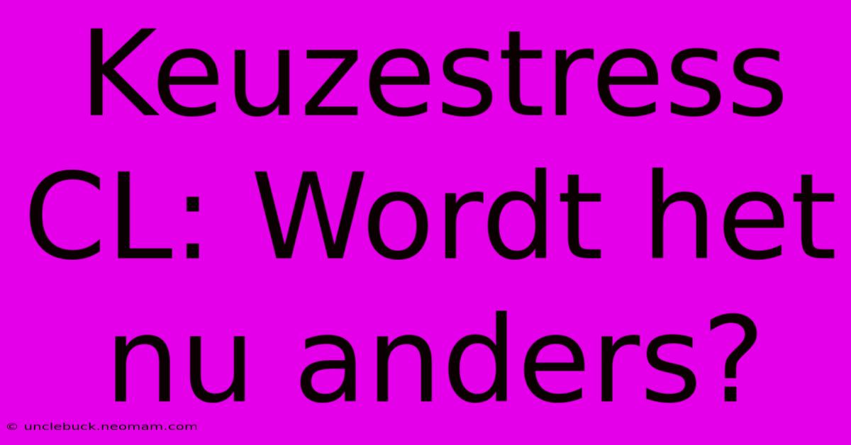 Keuzestress CL: Wordt Het Nu Anders?