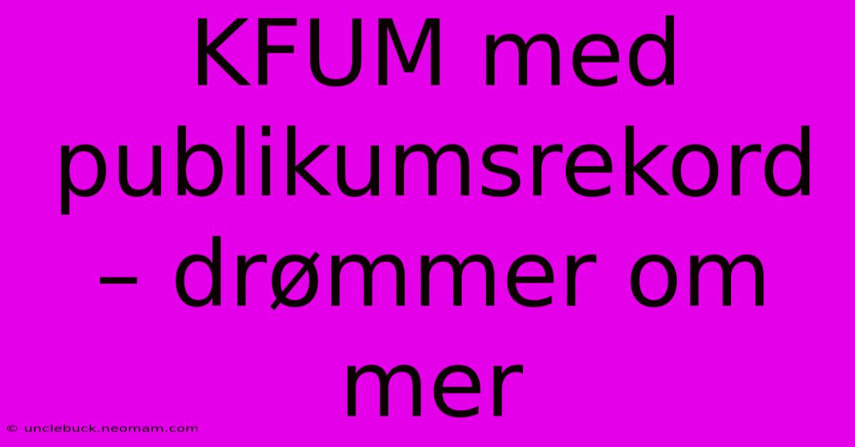 KFUM Med Publikumsrekord – Drømmer Om Mer