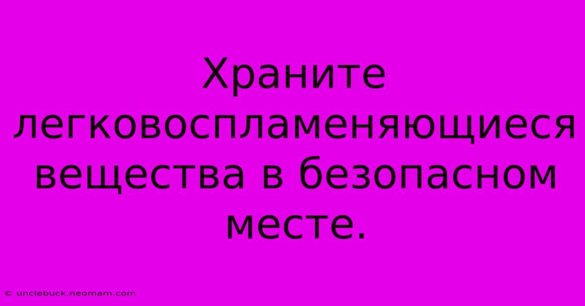 Храните Легковоспламеняющиеся Вещества В Безопасном Месте.