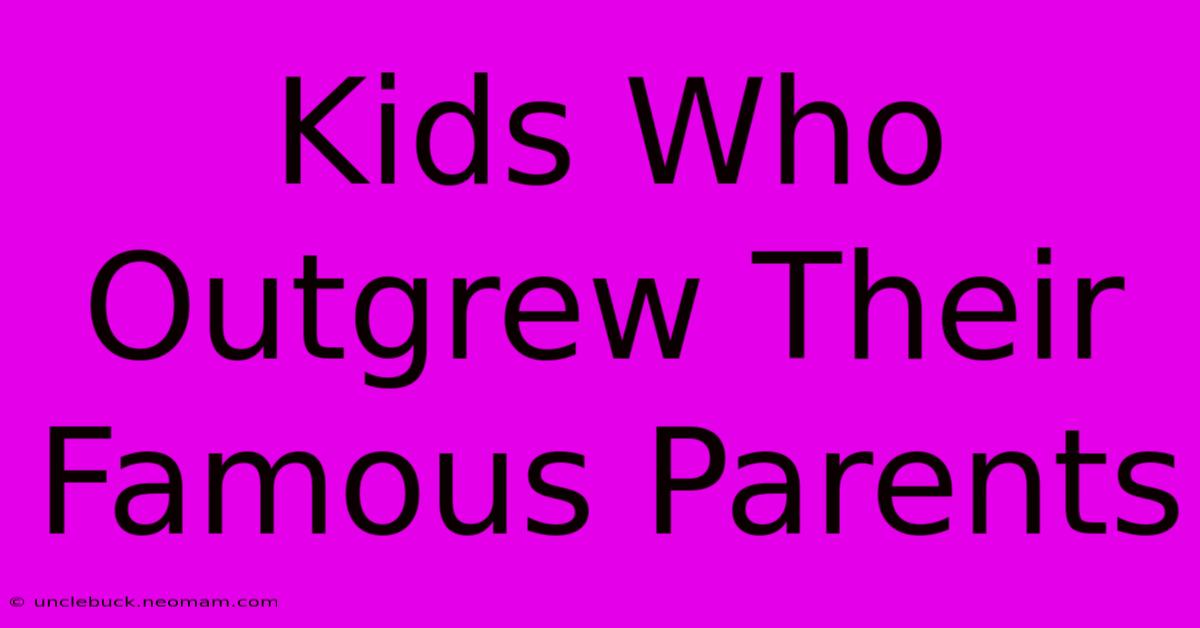 Kids Who Outgrew Their Famous Parents 