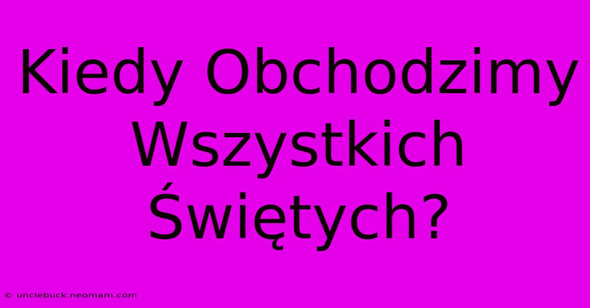 Kiedy Obchodzimy Wszystkich Świętych?