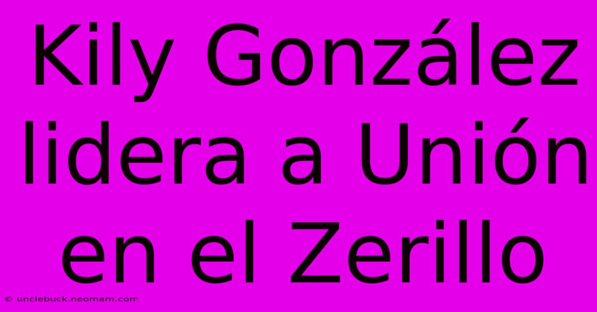 Kily González Lidera A Unión En El Zerillo