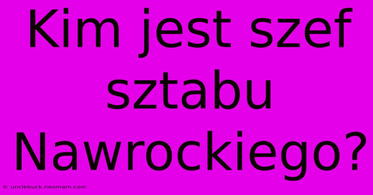 Kim Jest Szef Sztabu Nawrockiego?