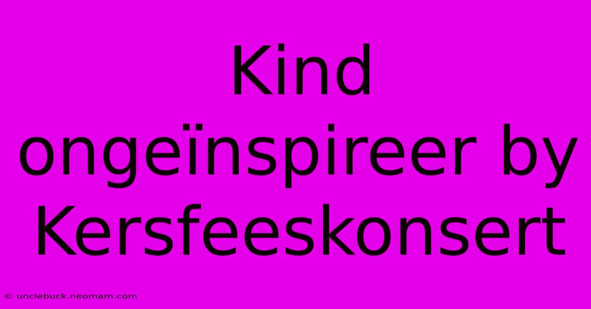 Kind Ongeïnspireer By Kersfeeskonsert