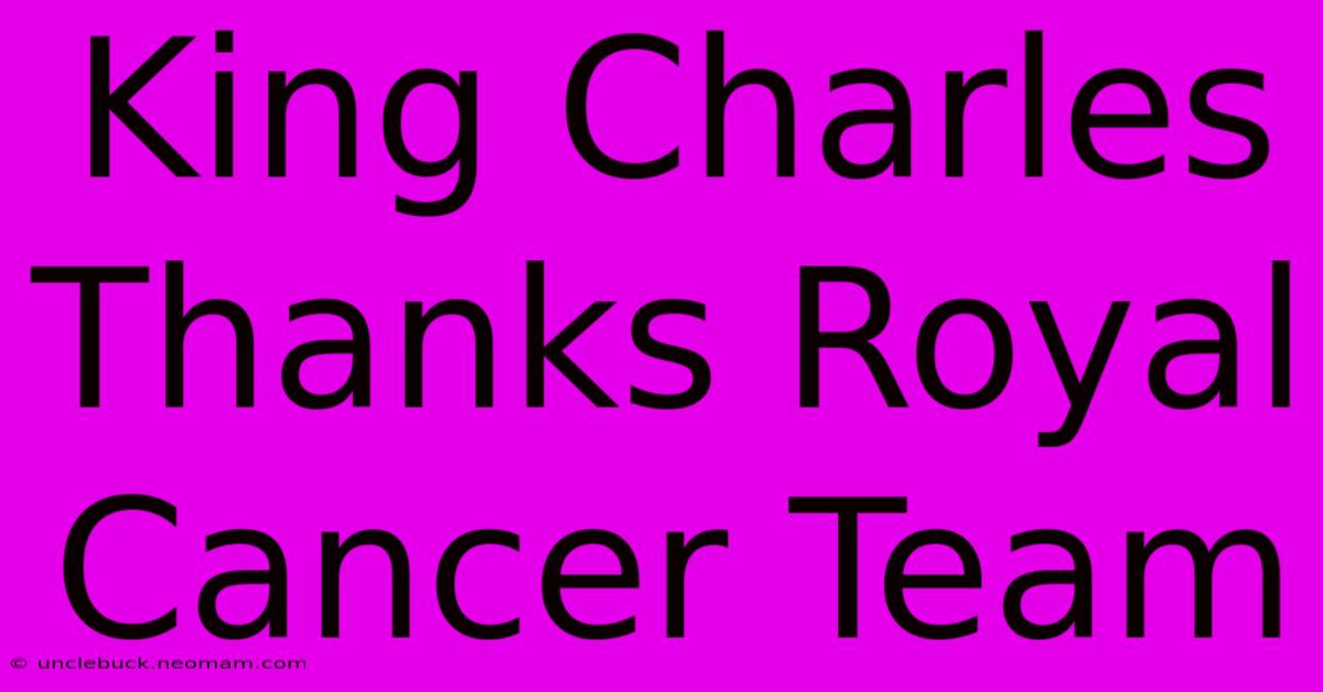 King Charles Thanks Royal Cancer Team