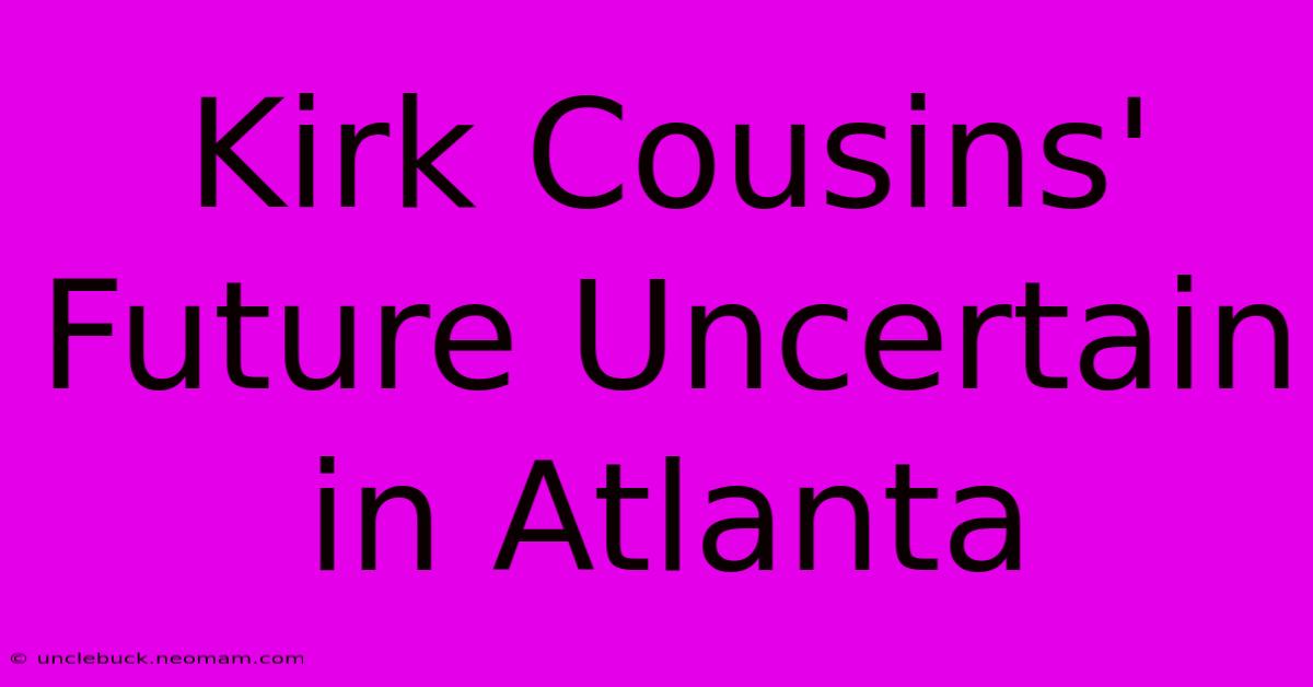 Kirk Cousins' Future Uncertain In Atlanta