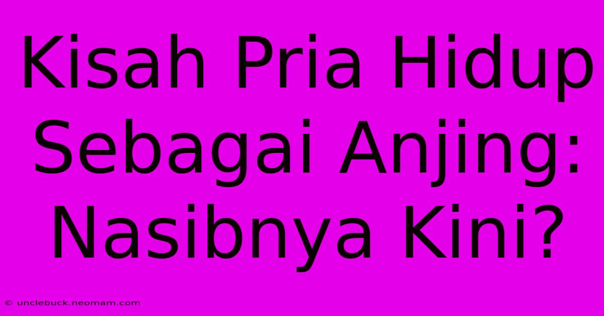 Kisah Pria Hidup Sebagai Anjing: Nasibnya Kini?