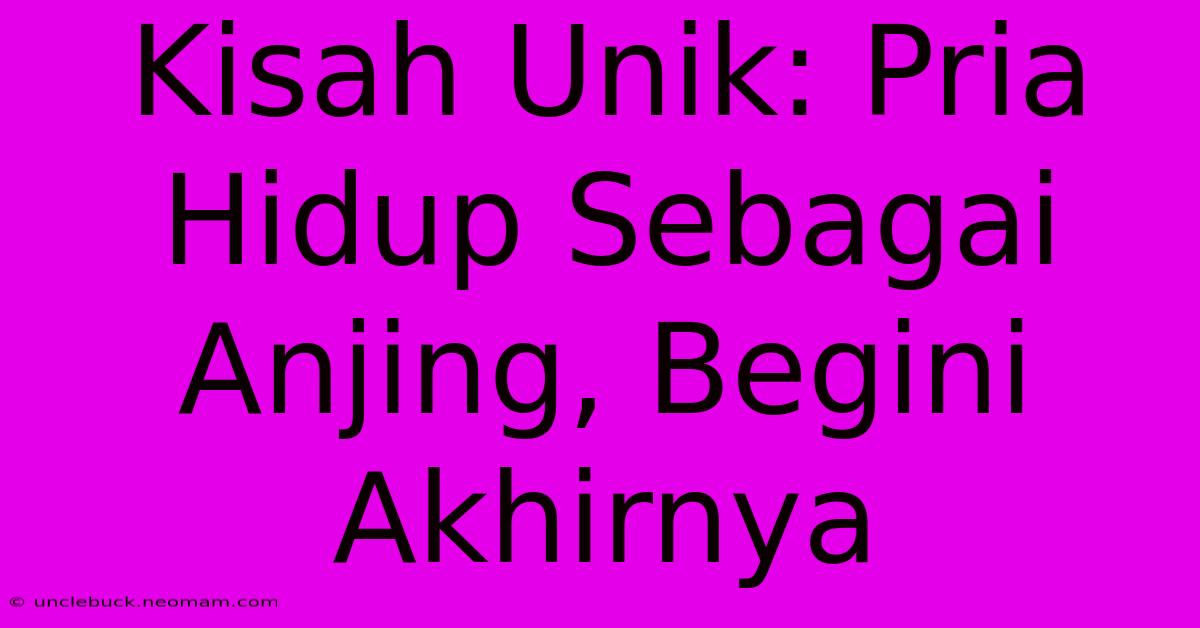 Kisah Unik: Pria Hidup Sebagai Anjing, Begini Akhirnya